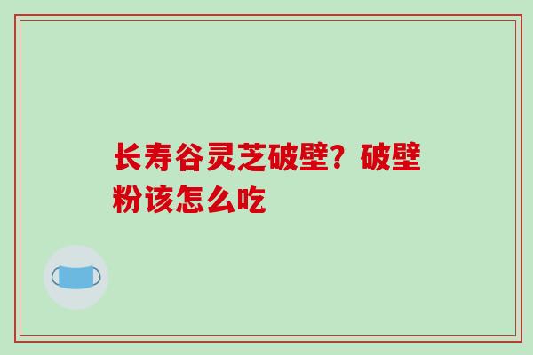 长寿谷灵芝破壁？破壁粉该怎么吃