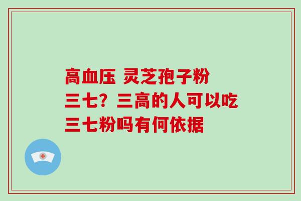 高血压 灵芝孢子粉 三七?三高的人可以吃三七粉吗有何依据