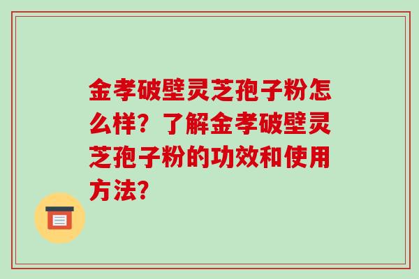 金孝破壁灵芝孢子粉怎么样？了解金孝破壁灵芝孢子粉的功效和使用方法？
