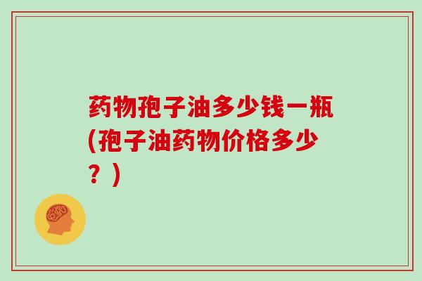 药物孢子油多少钱一瓶(孢子油药物价格多少？)