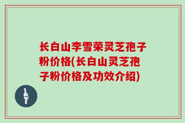 长白山李雪荣灵芝孢子粉价格(长白山灵芝孢子粉价格及功效介绍)