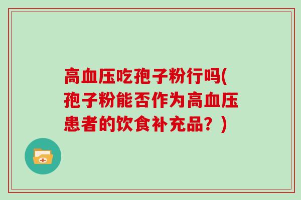 高血压吃孢子粉行吗(孢子粉能否作为高血压患者的饮食补充品？)