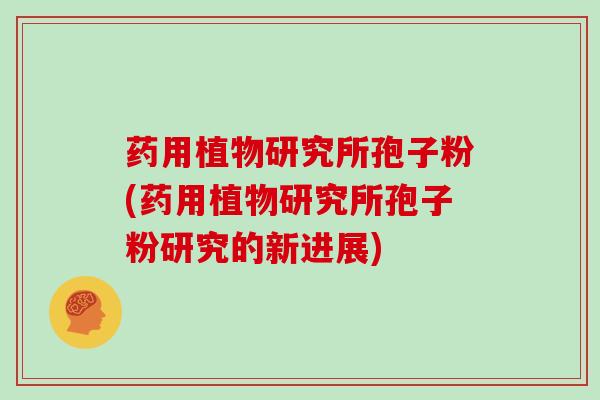 药用植物研究所孢子粉(药用植物研究所孢子粉研究的新进展)