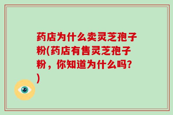 药店为什么卖灵芝孢子粉(药店有售灵芝孢子粉，你知道为什么吗？)