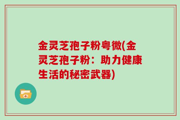 金灵芝孢子粉粤微(金灵芝孢子粉：助力健康生活的秘密武器)