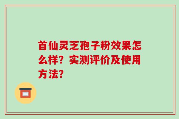 首仙灵芝孢子粉效果怎么样?实测评价及使用方法?