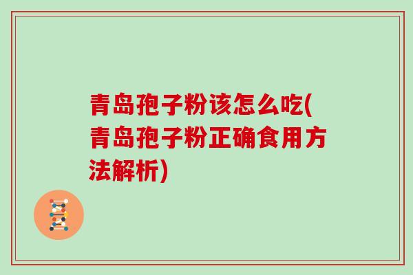 青岛孢子粉该怎么吃(青岛孢子粉正确食用方法解析)