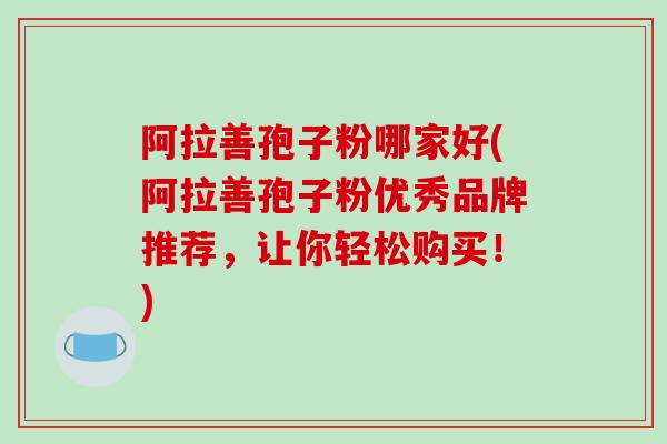 阿拉善孢子粉哪家好(阿拉善孢子粉优秀品牌推荐，让你轻松购买！)