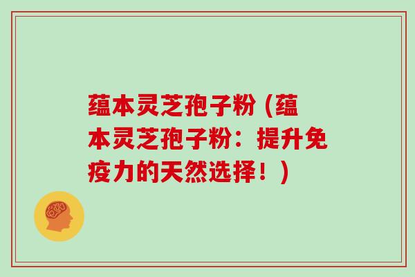 蕴本灵芝孢子粉 (蕴本灵芝孢子粉：提升免疫力的天然选择！)