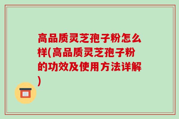高品质灵芝孢子粉怎么样(高品质灵芝孢子粉的功效及使用方法详解)