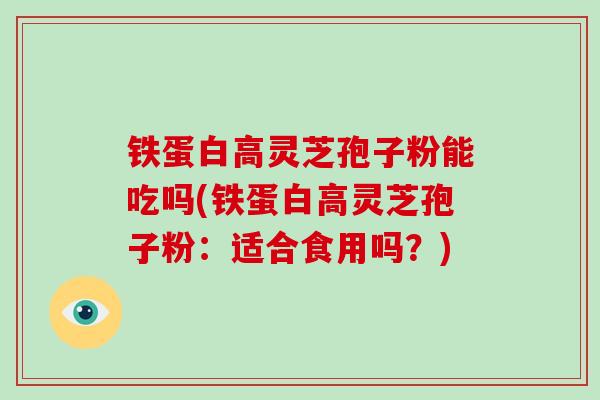 铁蛋白高灵芝孢子粉能吃吗(铁蛋白高灵芝孢子粉:适合食用吗?)
