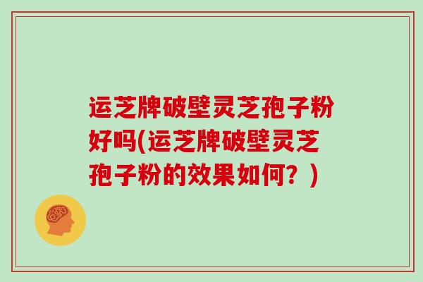 运芝牌破壁灵芝孢子粉好吗(运芝牌破壁灵芝孢子粉的效果如何?)