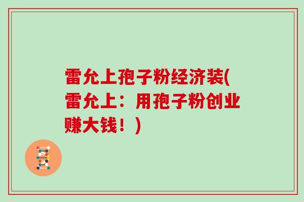 雷允上孢子粉经济装(雷允上:用孢子粉创业赚大钱!)