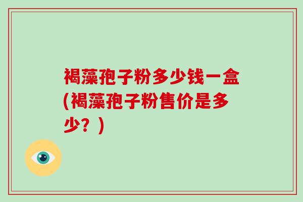 褐藻孢子粉多少钱一盒(褐藻孢子粉售价是多少?)