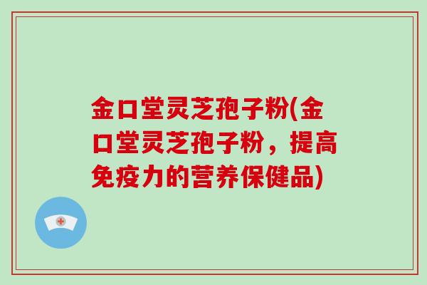 金口堂灵芝孢子粉(金口堂灵芝孢子粉,提高免疫力的营养保健品)