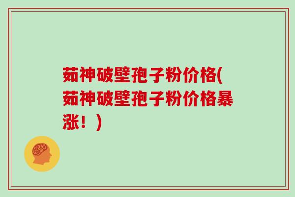 茹神破壁孢子粉价格(茹神破壁孢子粉价格暴涨!)