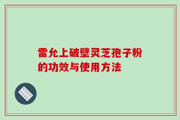 雷允上破壁灵芝孢子粉的功效与使用方法