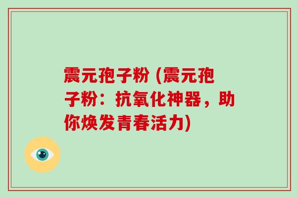 震元孢子粉 (震元孢子粉:抗氧化神器,助你焕发青春活力)