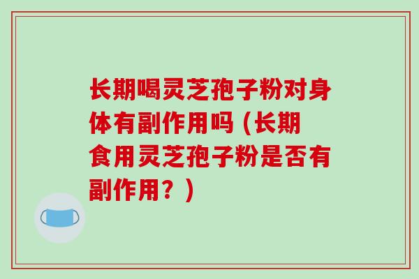 长期喝灵芝孢子粉对身体有副作用吗 (长期食用灵芝孢子粉是否有副作用?)