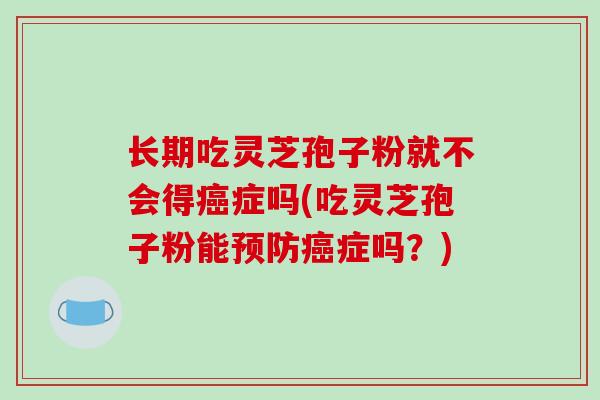 长期吃灵芝孢子粉就不会得癌症吗(吃灵芝孢子粉能预防癌症吗?)