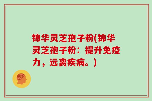 锦华灵芝孢子粉(锦华灵芝孢子粉:提升免疫力,远离疾病。)