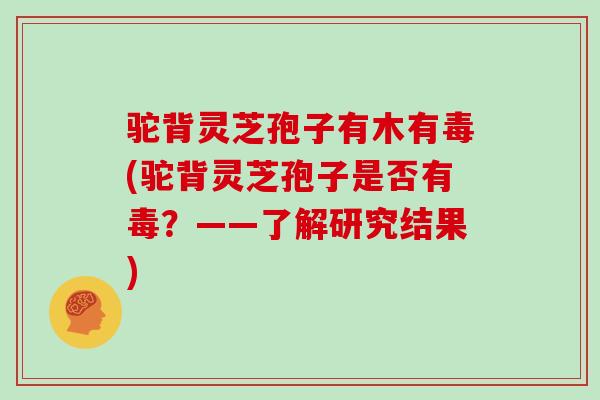 驼背灵芝孢子有木有毒(驼背灵芝孢子是否有毒?——了解研究结果)