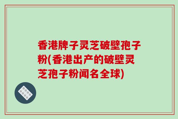 香港牌子灵芝破壁孢子粉(香港出产的破壁灵芝孢子粉闻名全球)