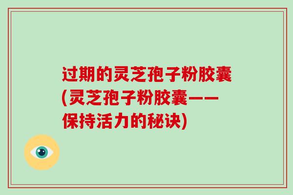 过期的灵芝孢子粉胶囊(灵芝孢子粉胶囊——保持活力的秘诀)