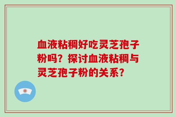 血液粘稠好吃灵芝孢子粉吗?探讨血液粘稠与灵芝孢子粉的关系?