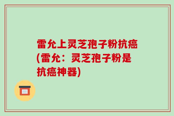 雷允上灵芝孢子粉抗癌(雷允:灵芝孢子粉是抗癌神器)