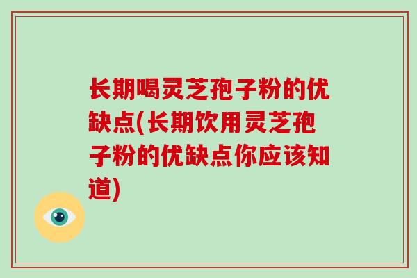 长期喝灵芝孢子粉的优缺点(长期饮用灵芝孢子粉的优缺点你应该知道)