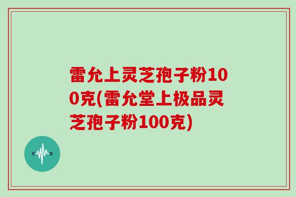 雷允上灵芝孢子粉100克(雷允堂上极品灵芝孢子粉100克)