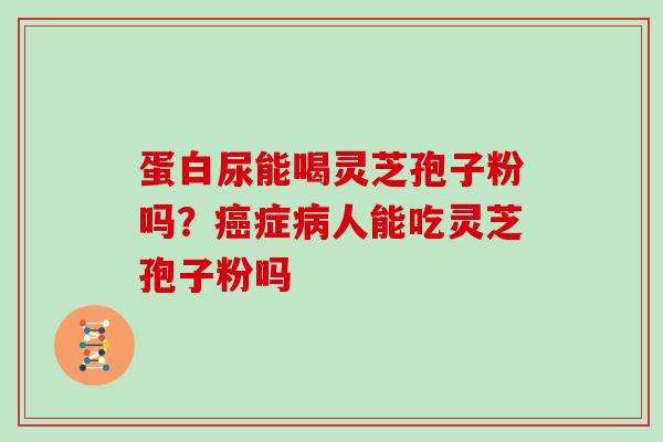 蛋白尿能喝灵芝孢子粉吗？癌症病人能吃灵芝孢子粉吗