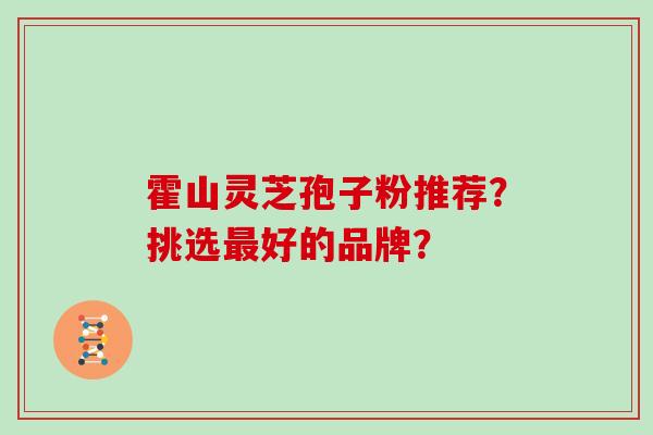 霍山灵芝孢子粉推荐?挑选最好的品牌?