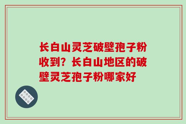 长白山灵芝破壁孢子粉收到?长白山地区的破壁灵芝孢子粉哪家好