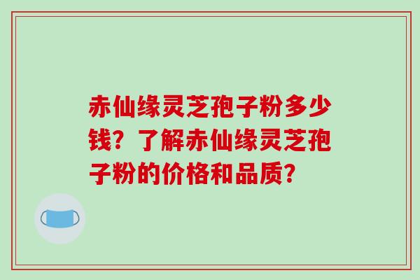 赤仙缘灵芝孢子粉多少钱？了解赤仙缘灵芝孢子粉的价格和品质？