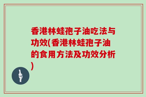 香港林蛙孢子油吃法与功效(香港林蛙孢子油的食用方法及功效分析)