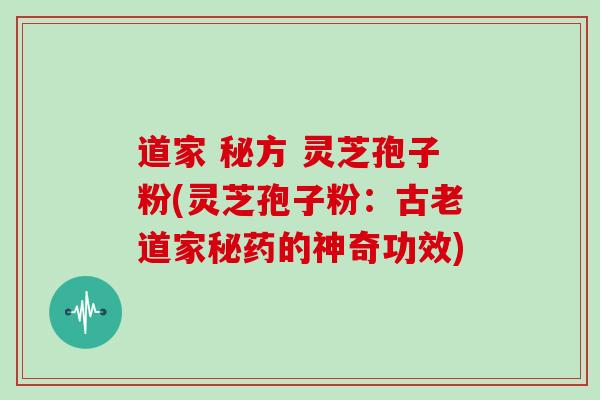 道家 秘方 灵芝孢子粉(灵芝孢子粉：古老道家秘药的神奇功效)