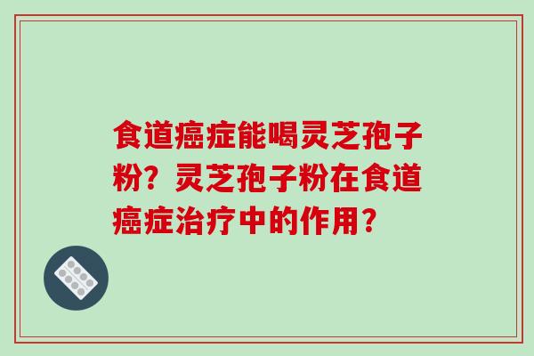 食道癌症能喝灵芝孢子粉?灵芝孢子粉在食道癌症治疗中的作用?