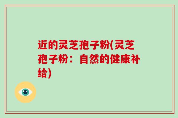 近的灵芝孢子粉(灵芝孢子粉:自然的健康补给)