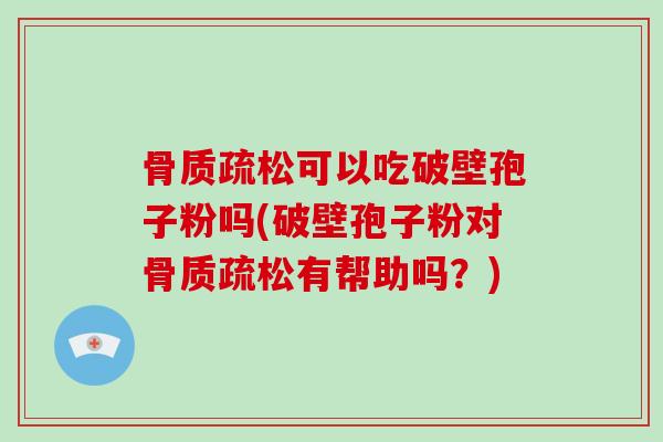 骨质疏松可以吃破壁孢子粉吗(破壁孢子粉对骨质疏松有帮助吗？)