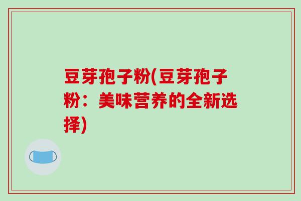 豆芽孢子粉(豆芽孢子粉:美味营养的全新选择)
