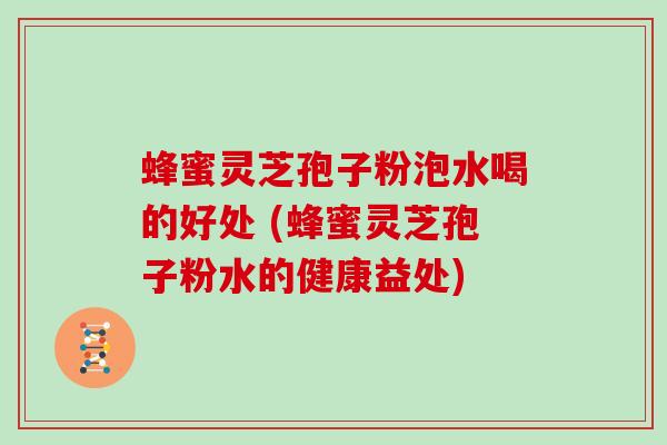 蜂蜜灵芝孢子粉泡水喝的好处 (蜂蜜灵芝孢子粉水的健康益处)