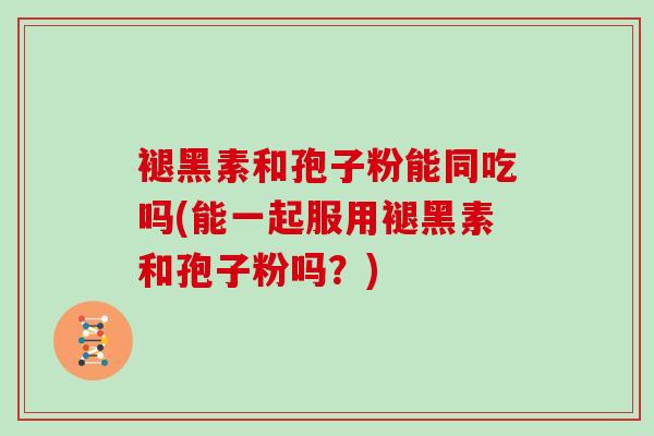 褪黑素和孢子粉能同吃吗(能一起服用褪黑素和孢子粉吗?)