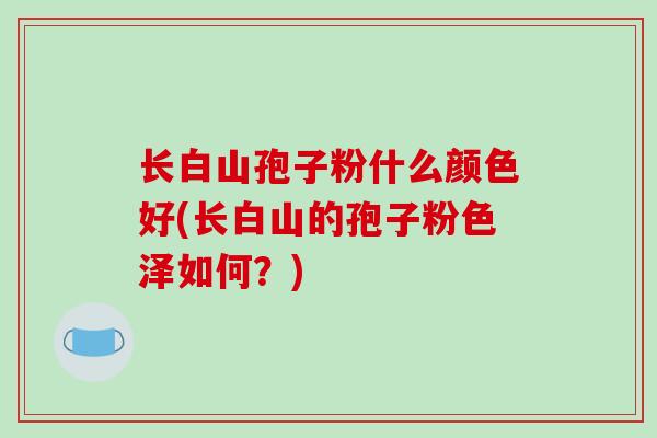 长白山孢子粉什么颜色好(长白山的孢子粉色泽如何？)