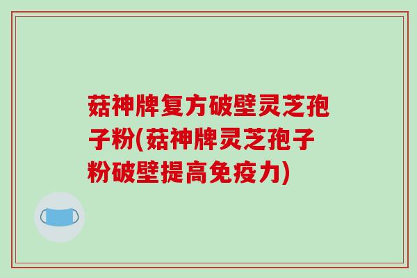 菇神牌复方破壁灵芝孢子粉(菇神牌灵芝孢子粉破壁提高免疫力)