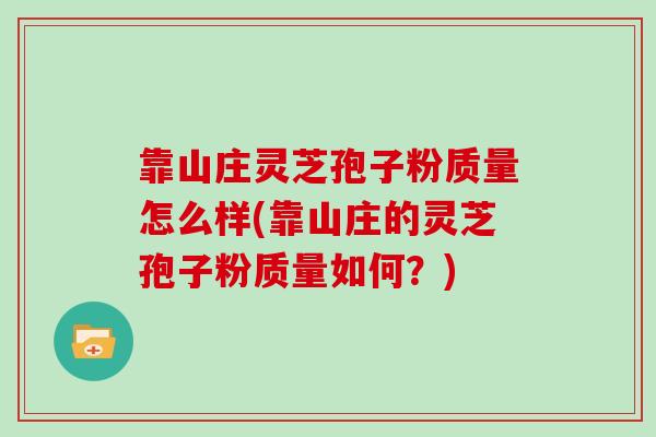 靠山庄灵芝孢子粉质量怎么样(靠山庄的灵芝孢子粉质量如何?)