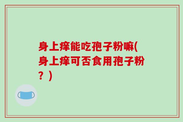 身上痒能吃孢子粉嘛(身上痒可否食用孢子粉?)
