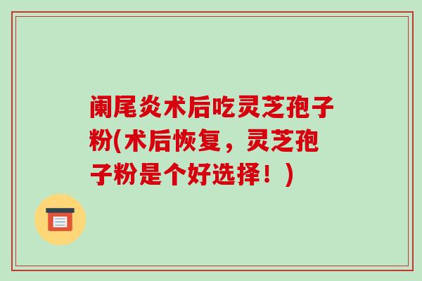 阑尾炎术后吃灵芝孢子粉(术后恢复,灵芝孢子粉是个好选择!)