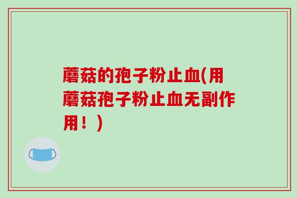 蘑菇的孢子粉止血(用蘑菇孢子粉止血无副作用！)